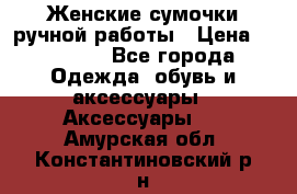 Женские сумочки ручной работы › Цена ­ 13 000 - Все города Одежда, обувь и аксессуары » Аксессуары   . Амурская обл.,Константиновский р-н